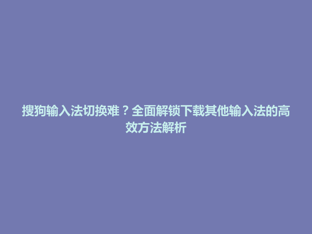 搜狗输入法切换难？全面解锁下载其他输入法的高效方法解析 一